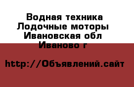 Водная техника Лодочные моторы. Ивановская обл.,Иваново г.